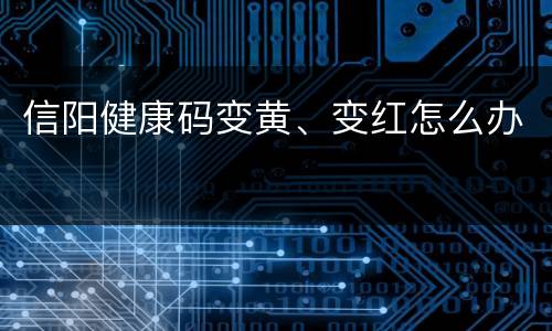 信阳健康码变黄、变红怎么办