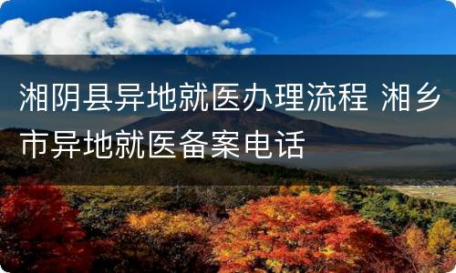湘阴县异地就医办理流程 湘乡市异地就医备案电话