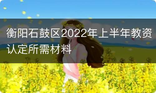 衡阳石鼓区2022年上半年教资认定所需材料