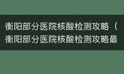 衡阳部分医院核酸检测攻略（衡阳部分医院核酸检测攻略最新）