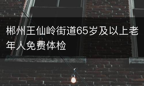 郴州王仙岭街道65岁及以上老年人免费体检