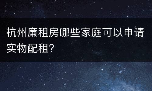 杭州廉租房哪些家庭可以申请实物配租?