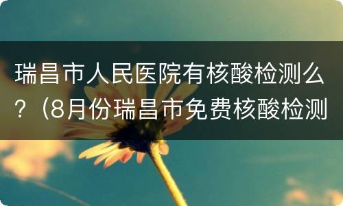 瑞昌市人民医院有核酸检测么?（8月份瑞昌市免费核酸检测吗）