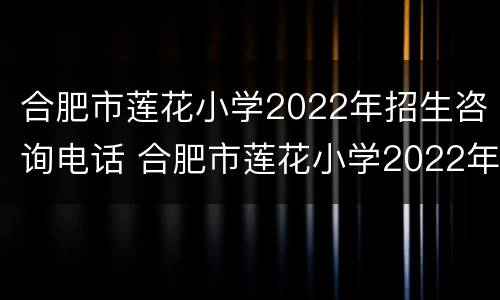 合肥市莲花小学2022年招生咨询电话 合肥市莲花小学2022年招生咨询电话是多少