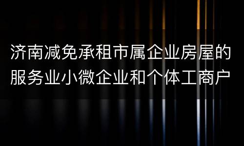 济南减免承租市属企业房屋的服务业小微企业和个体工商户房租办理方法