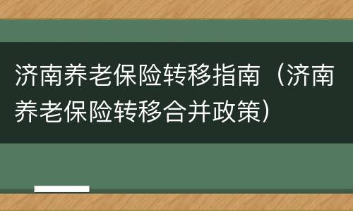 济南养老保险转移指南（济南养老保险转移合并政策）