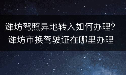 潍坊驾照异地转入如何办理？ 潍坊市换驾驶证在哪里办理