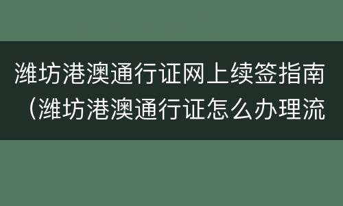 潍坊港澳通行证网上续签指南（潍坊港澳通行证怎么办理流程）
