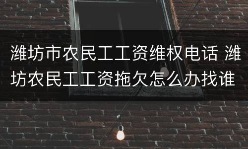 潍坊市农民工工资维权电话 潍坊农民工工资拖欠怎么办找谁