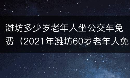 潍坊多少岁老年人坐公交车免费（2021年潍坊60岁老年人免费坐公交车）