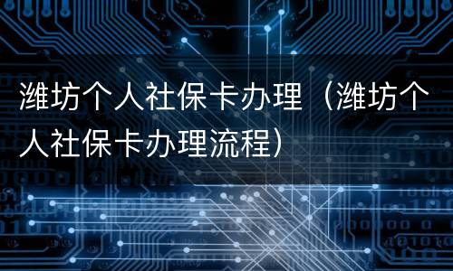 潍坊个人社保卡办理（潍坊个人社保卡办理流程）