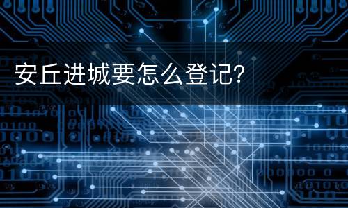 安丘进城要怎么登记？