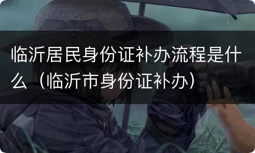 临沂居民身份证补办流程是什么（临沂市身份证补办）