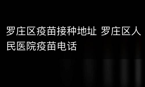 罗庄区疫苗接种地址 罗庄区人民医院疫苗电话