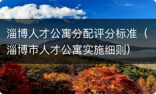 淄博人才公寓分配评分标准（淄博市人才公寓实施细则）