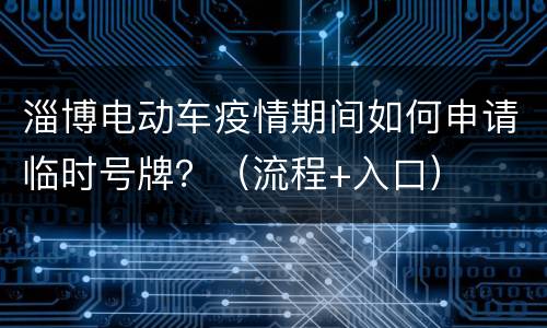 淄博电动车疫情期间如何申请临时号牌？（流程+入口）