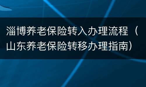 淄博养老保险转入办理流程（山东养老保险转移办理指南）