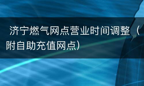  济宁燃气网点营业时间调整（附自助充值网点）