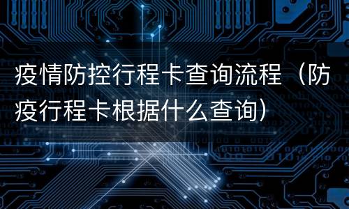 疫情防控行程卡查询流程（防疫行程卡根据什么查询）