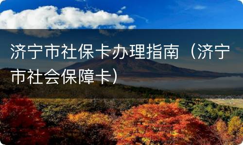 济宁市社保卡办理指南（济宁市社会保障卡）