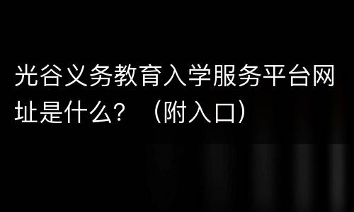 光谷义务教育入学服务平台网址是什么？（附入口）