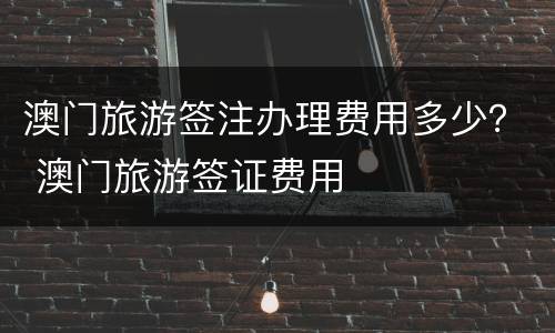 澳门旅游签注办理费用多少？ 澳门旅游签证费用