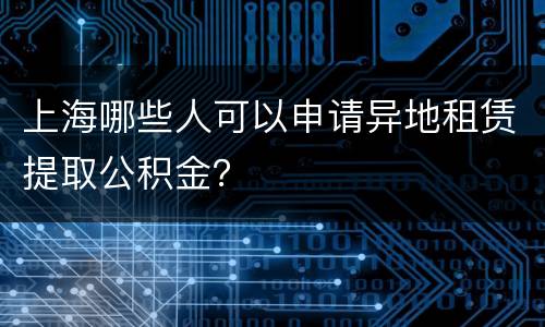 上海哪些人可以申请异地租赁提取公积金？