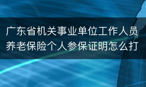 广东省机关事业单位工作人员养老保险个人参保证明怎么打印？