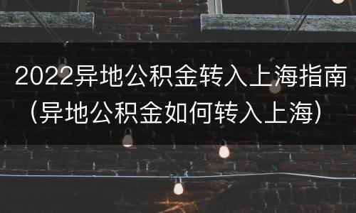 2022异地公积金转入上海指南（异地公积金如何转入上海）