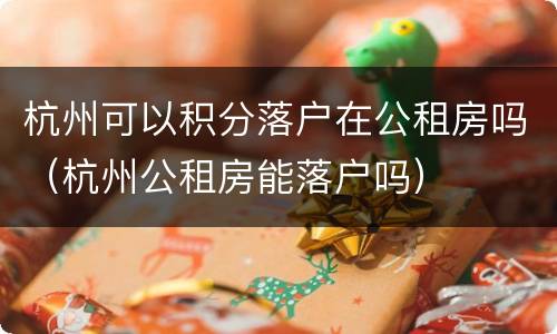 杭州可以积分落户在公租房吗（杭州公租房能落户吗）