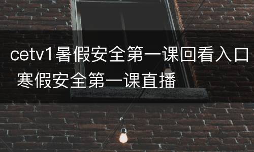 cetv1暑假安全第一课回看入口 寒假安全第一课直播
