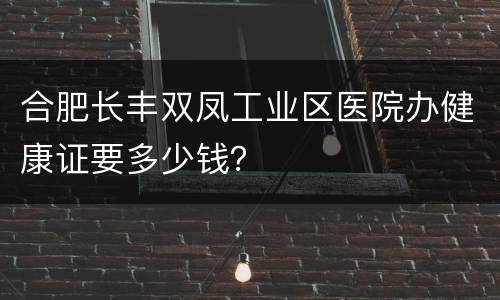 合肥长丰双凤工业区医院办健康证要多少钱？