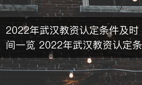2022年武汉教资认定条件及时间一览 2022年武汉教资认定条件及时间一览表下载