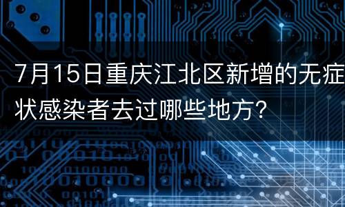 7月15日重庆江北区新增的无症状感染者去过哪些地方？