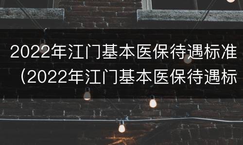 2022年江门基本医保待遇标准（2022年江门基本医保待遇标准是什么）