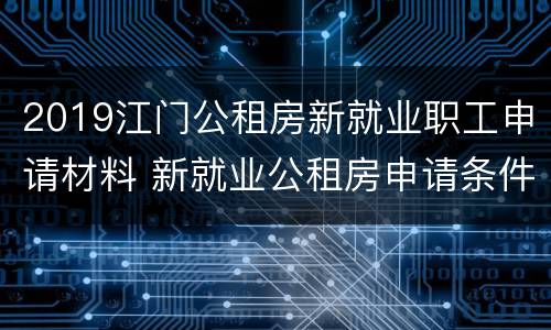 2019江门公租房新就业职工申请材料 新就业公租房申请条件