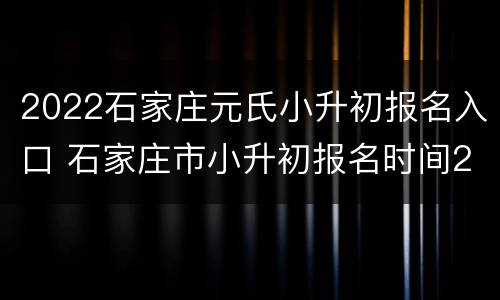 2022石家庄元氏小升初报名入口 石家庄市小升初报名时间2021具体时间