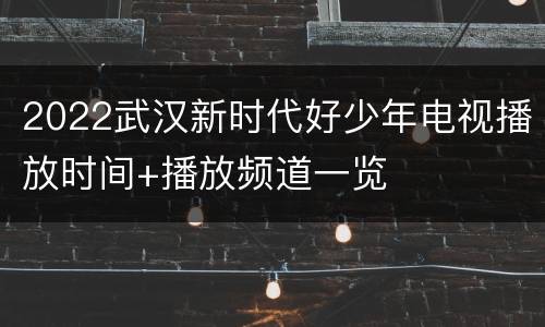 2022武汉新时代好少年电视播放时间+播放频道一览