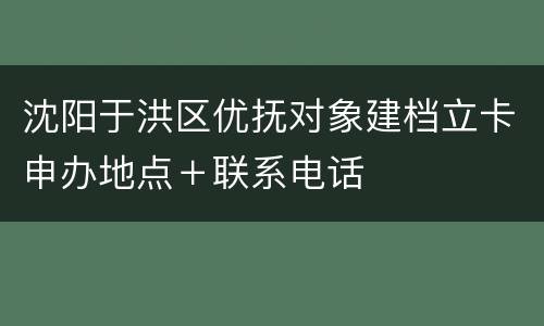 沈阳于洪区优抚对象建档立卡申办地点＋联系电话