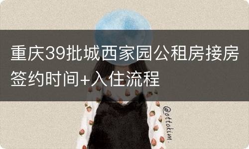 重庆39批城西家园公租房接房签约时间+入住流程