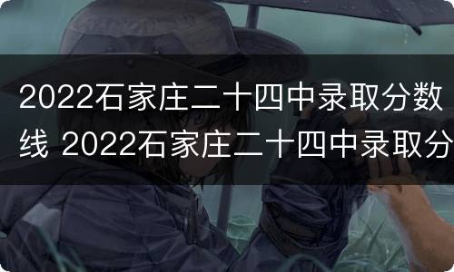2022石家庄二十四中录取分数线 2022石家庄二十四中录取分数线是
