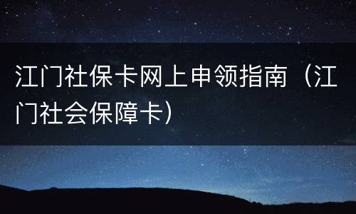江门社保卡网上申领指南（江门社会保障卡）