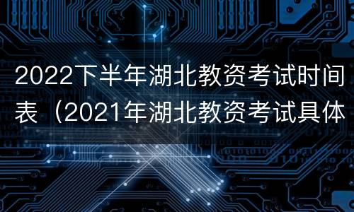 2022下半年湖北教资考试时间表（2021年湖北教资考试具体时间下半年）