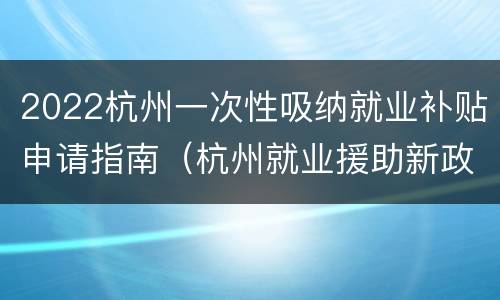 2022杭州一次性吸纳就业补贴申请指南（杭州就业援助新政策）