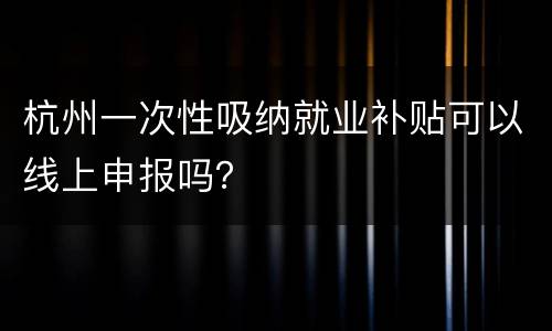 杭州一次性吸纳就业补贴可以线上申报吗？