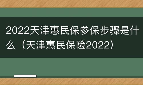 2022天津惠民保参保步骤是什么（天津惠民保险2022）