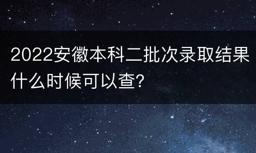2022安徽本科二批次录取结果什么时候可以查？