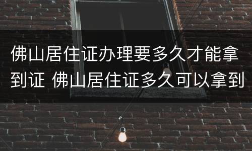 佛山居住证办理要多久才能拿到证 佛山居住证多久可以拿到