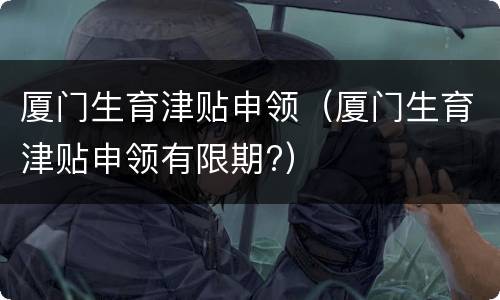厦门生育津贴申领（厦门生育津贴申领有限期?）