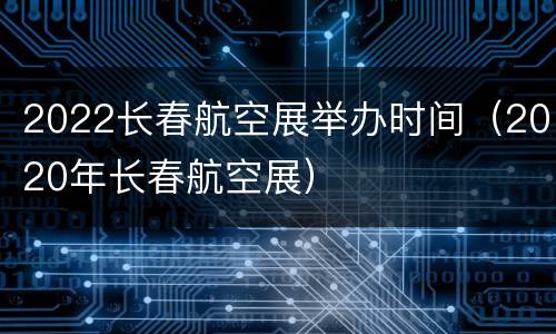 2022长春航空展举办时间（2020年长春航空展）